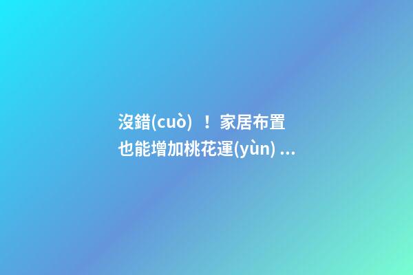 沒錯(cuò)！家居布置也能增加桃花運(yùn)！